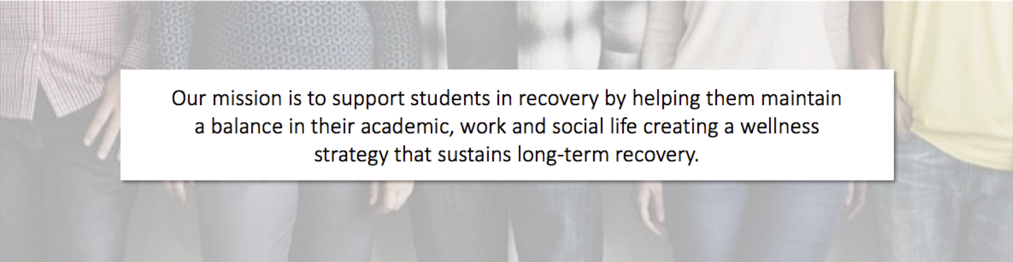 Our mission is to support students in recovery by helping them maintain a balance in their academic, work and social life creating a wellness strategy that sustains long-term recovery.